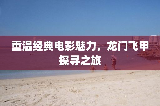 重溫經(jīng)典電影魅力，龍門飛甲探尋之旅