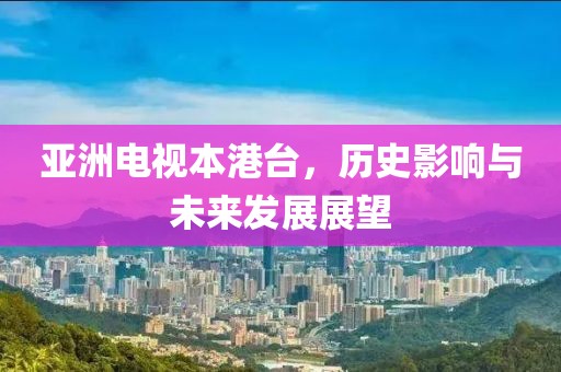 亞洲電視本港臺(tái)，歷史影響與未來發(fā)展展望