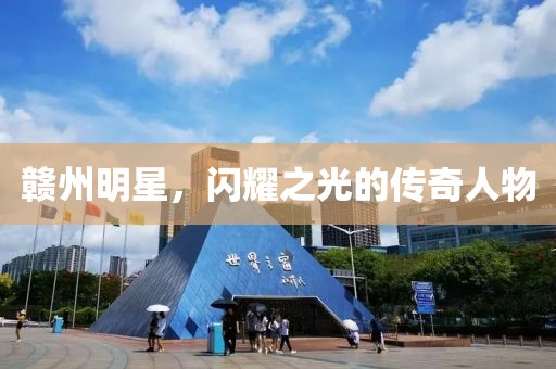 贛州明星，閃耀之光的傳奇人物