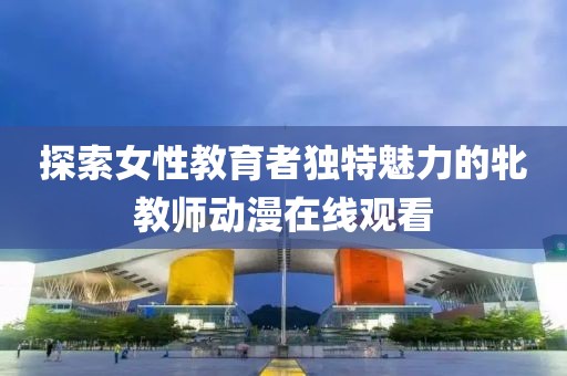 探索女性教育者獨特魅力的牝教師動漫在線觀看