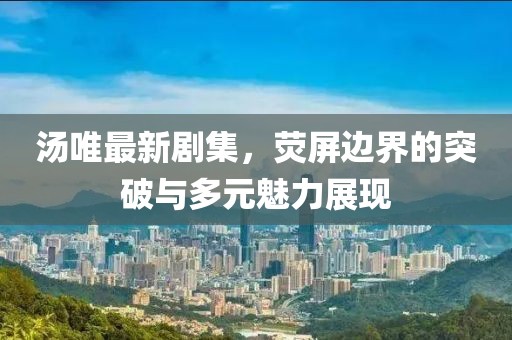 湯唯最新劇集，熒屏邊界的突破與多元魅力展現