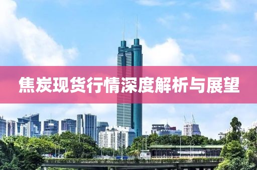 焦炭現(xiàn)貨行情深度解析與展望