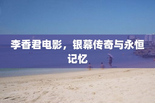 李香君電影，銀幕傳奇與永恒記憶