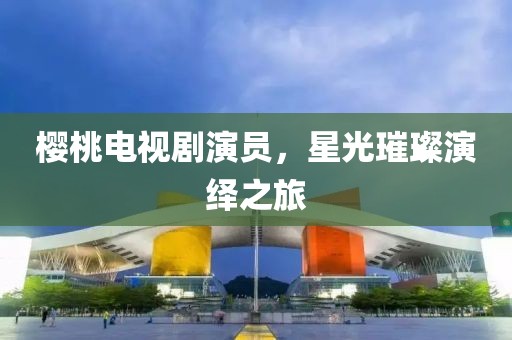 櫻桃電視劇演員，星光璀璨演繹之旅