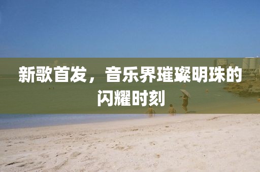 新歌首發(fā)，音樂(lè)界璀璨明珠的閃耀時(shí)刻