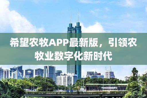 希望農(nóng)牧APP最新版，引領(lǐng)農(nóng)牧業(yè)數(shù)字化新時代