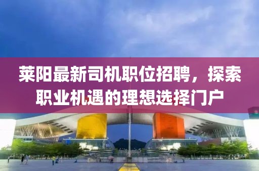 萊陽最新司機職位招聘，探索職業(yè)機遇的理想選擇門戶