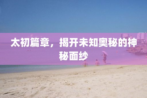 太初篇章，揭開未知奧秘的神秘面紗