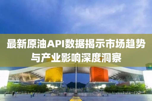 最新原油API數(shù)據(jù)揭示市場趨勢與產(chǎn)業(yè)影響深度洞察