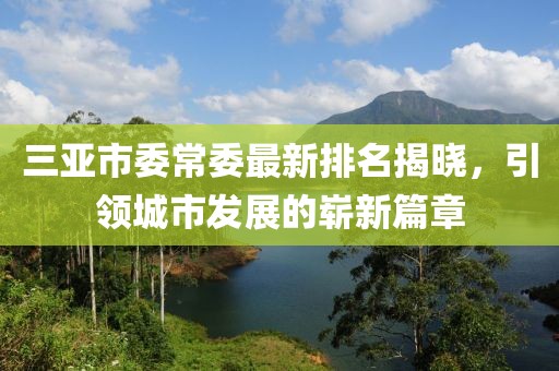 三亞市委常委最新排名揭曉，引領(lǐng)城市發(fā)展的嶄新篇章