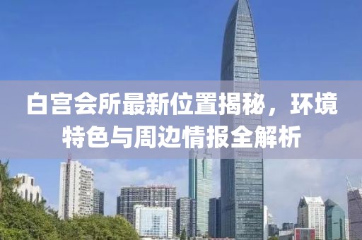 白宮會所最新位置揭秘，環(huán)境特色與周邊情報全解析