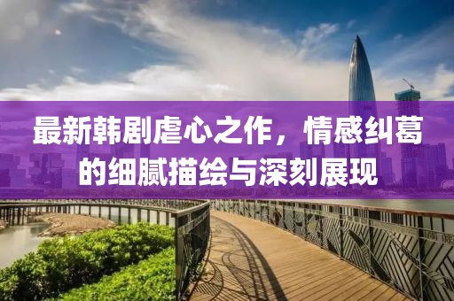 最新韓劇虐心之作，情感糾葛的細膩描繪與深刻展現(xiàn)
