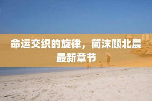 命運交織的旋律，簡沫顧北晨最新章節(jié)