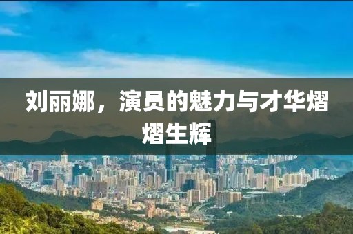 劉麗娜，演員的魅力與才華熠熠生輝