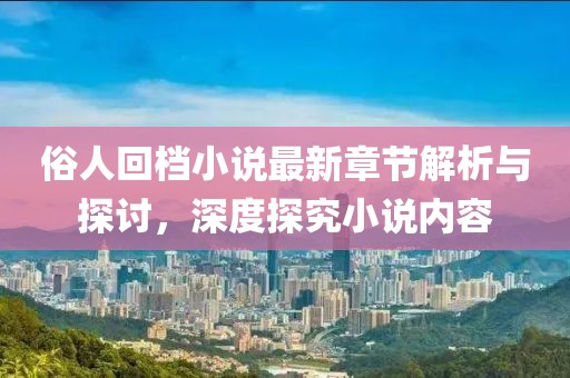 俗人回檔小說最新章節(jié)解析與探討，深度探究小說內(nèi)容