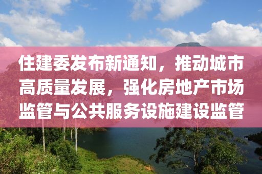 住建委發(fā)布新通知，推動(dòng)城市高質(zhì)量發(fā)展，強(qiáng)化房地產(chǎn)市場(chǎng)監(jiān)管與公共服務(wù)設(shè)施建設(shè)監(jiān)管