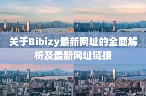 關(guān)于Bibizy最新網(wǎng)址的全面解析及最新網(wǎng)址鏈接