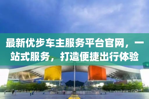 最新優(yōu)步車主服務(wù)平臺官網(wǎng)，一站式服務(wù)，打造便捷出行體驗(yàn)
