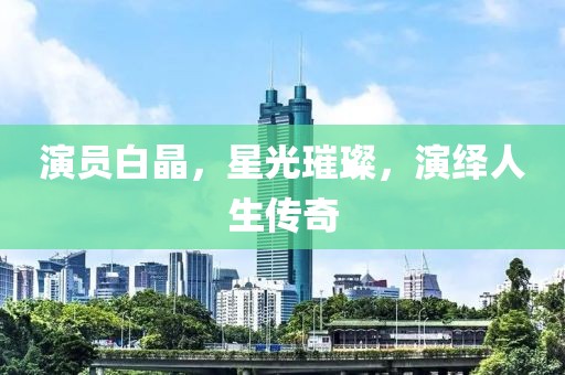 演員白晶，星光璀璨，演繹人生傳奇