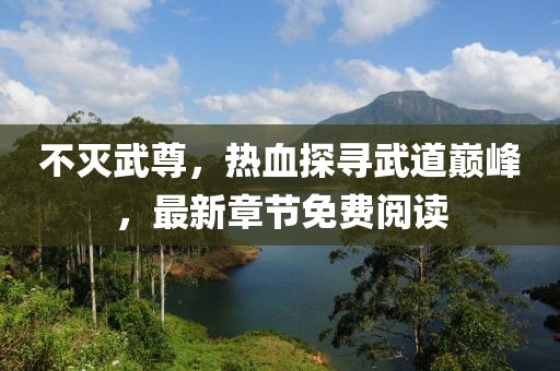 不滅武尊，熱血探尋武道巔峰，最新章節(jié)免費(fèi)閱讀