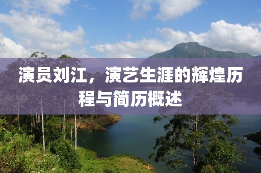 演員劉江，演藝生涯的輝煌歷程與簡歷概述