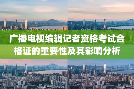 廣播電視編輯記者資格考試合格證的重要性及其影響分析
