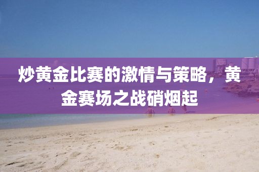 炒黃金比賽的激情與策略，黃金賽場之戰(zhàn)硝煙起