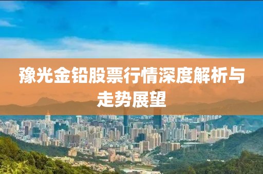 豫光金鉛股票行情深度解析與走勢(shì)展望