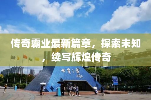 傳奇霸業(yè)最新篇章，探索未知，續(xù)寫輝煌傳奇
