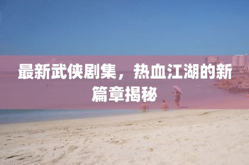 最新武俠劇集，熱血江湖的新篇章揭秘