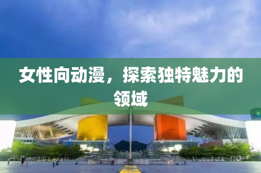 女性向動漫，探索獨特魅力的領域