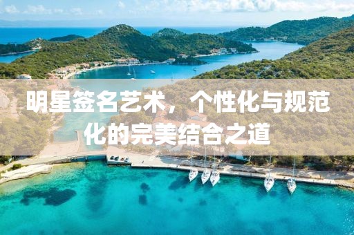 明星簽名藝術(shù)，個(gè)性化與規(guī)范化的完美結(jié)合之道