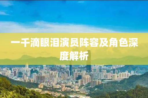 一千滴眼淚演員陣容及角色深度解析