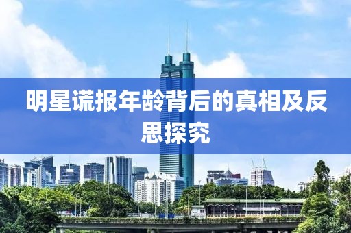 明星謊報年齡背后的真相及反思探究