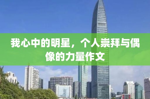 我心中的明星，個(gè)人崇拜與偶像的力量作文