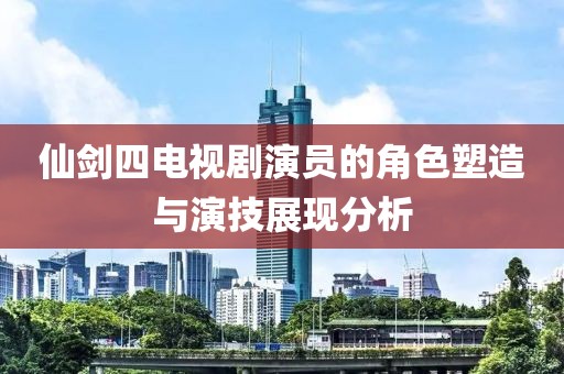 仙劍四電視劇演員的角色塑造與演技展現(xiàn)分析