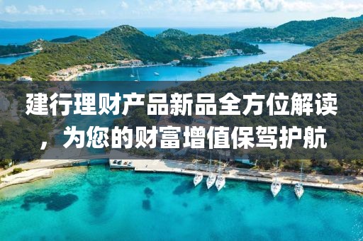 建行理財產(chǎn)品新品全方位解讀，為您的財富增值保駕護(hù)航