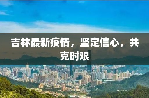 吉林最新疫情，堅定信心，共克時艱