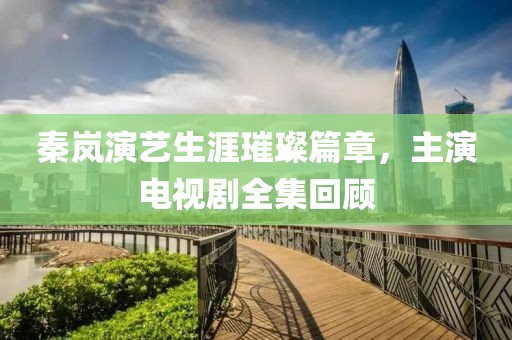 秦嵐演藝生涯璀璨篇章，主演電視劇全集回顧