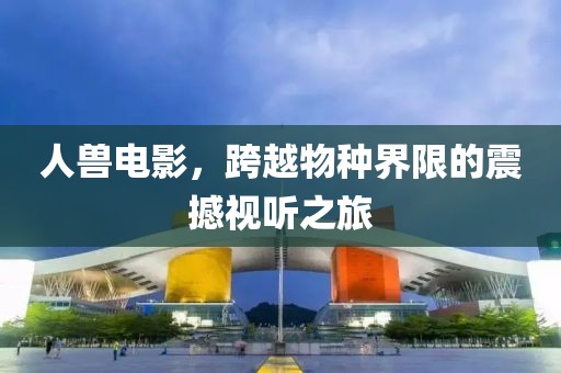 人獸電影，跨越物種界限的震撼視聽(tīng)之旅