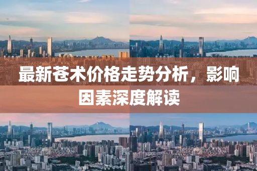 最新蒼術(shù)價(jià)格走勢(shì)分析，影響因素深度解讀