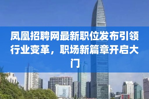 鳳凰招聘網(wǎng)最新職位發(fā)布引領(lǐng)行業(yè)變革，職場(chǎng)新篇章開啟大門