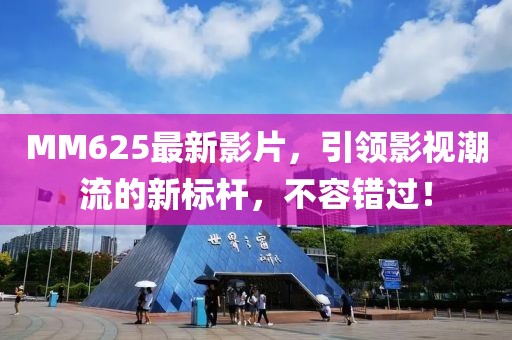 MM625最新影片，引領(lǐng)影視潮流的新標(biāo)桿，不容錯(cuò)過！