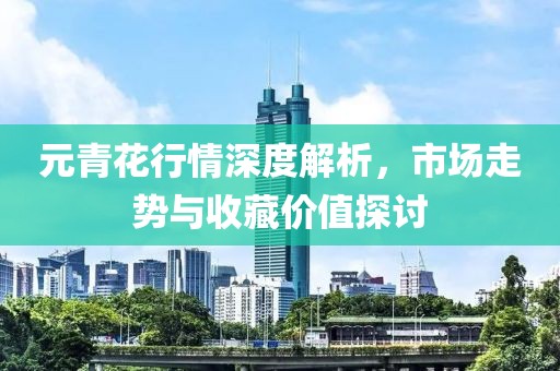 元青花行情深度解析，市場走勢與收藏價值探討