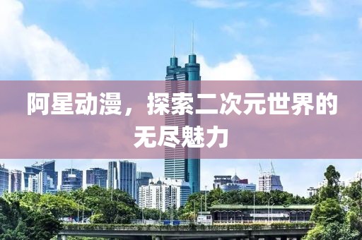 阿星動漫，探索二次元世界的無盡魅力