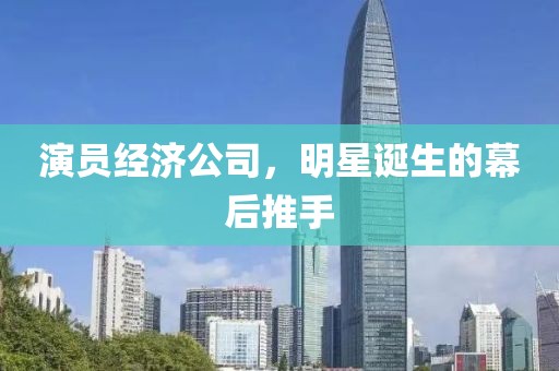 演員經(jīng)濟公司，明星誕生的幕后推手