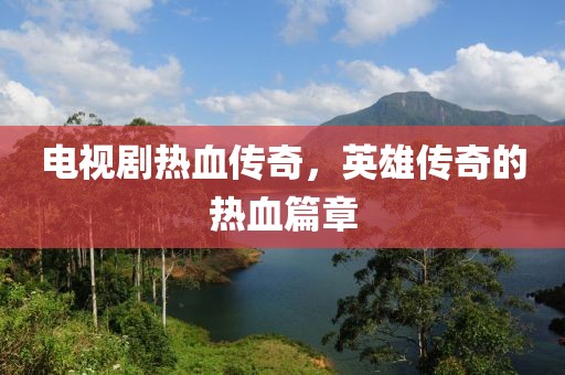電視劇熱血傳奇，英雄傳奇的熱血篇章