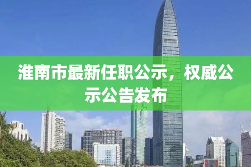 淮南市最新任職公示，權(quán)威公示公告發(fā)布