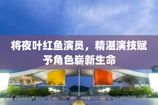 將夜葉紅魚(yú)演員，精湛演技賦予角色嶄新生命