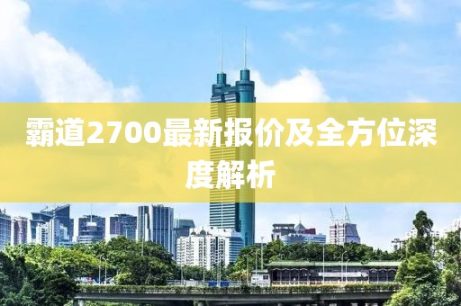 霸道2700最新報(bào)價(jià)及全方位深度解析